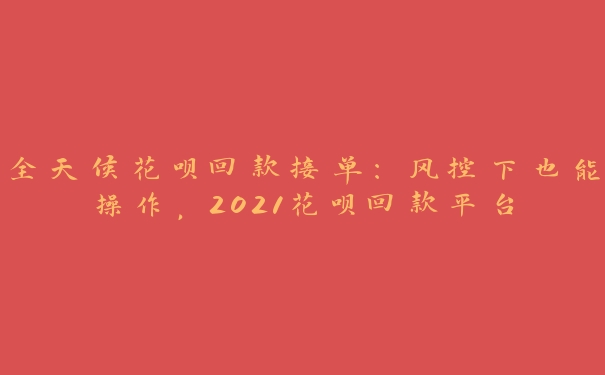 全天候花呗回款接单:风控下也能操作,2021花呗回款平台 全天候花呗回款接单:风控下也能操作,2021花呗回款平台