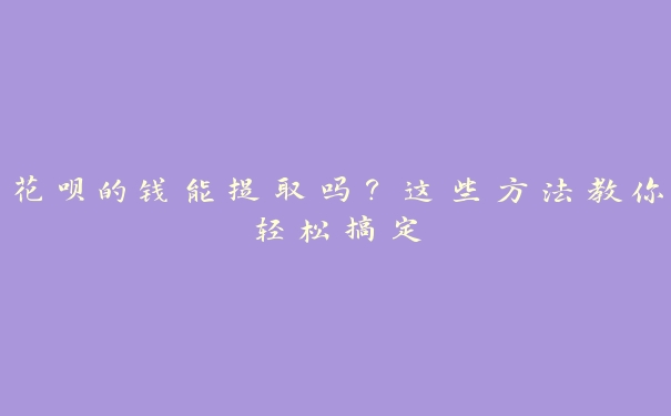 花呗的钱能提取吗?这些方法教你轻松搞定 花呗的钱能提取吗?这些方法教你轻松搞定