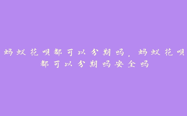 蚂蚁花呗都可以分期吗,蚂蚁花呗都可以分期吗安全吗 蚂蚁花呗都可以分期吗,蚂蚁花呗都可以分期吗安全吗