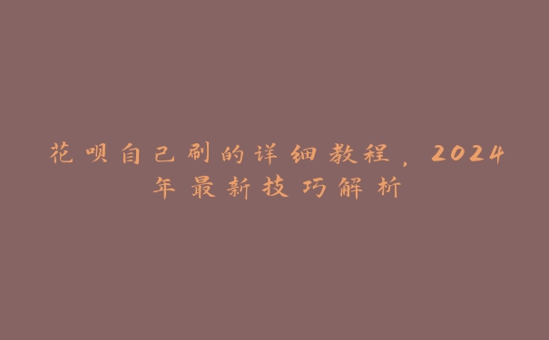 花呗自己刷的详细教程,2024年最新技巧解析 花呗自己刷的详细教程,2024年最新技巧解析