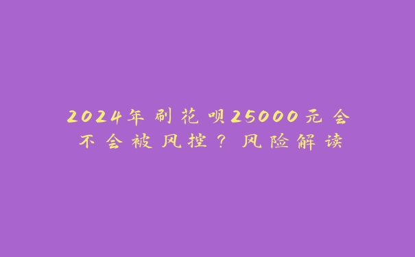 2024年刷花呗25000元会不会被风控?风险解读 2024年刷花呗25000元会不会被风控?风险解读