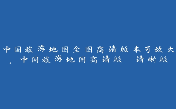 中国旅游地图全图高清版本可放大,中国旅游地图高清版 清晰版 中国旅游地图全图高清版本可放大,中国旅游地图高清版 清晰版