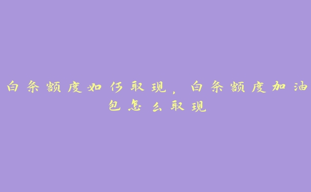 白条额度如何取现,白条额度加油包怎么取现 白条额度如何取现,白条额度加油包怎么取现