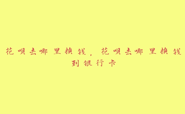 花呗去哪里换钱,花呗去哪里换钱到银行卡 花呗去哪里换钱,花呗去哪里换钱到银行卡