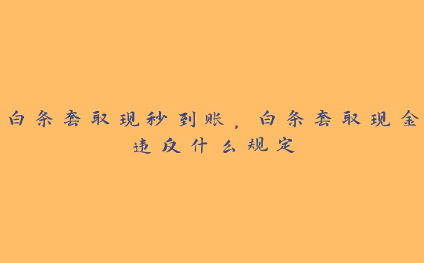 白条套取现秒到账,白条套取现金违反什么规定 白条套取现秒到账,白条套取现金违反什么规定