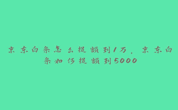 京东白条怎么提额到1万,京东白条如何提额到5000 京东白条怎么提额到1万,京东白条如何提额到5000