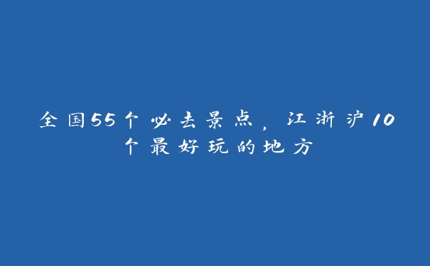 全国55个必去景点,江浙沪10个最好玩的地方 全国55个必去景点,江浙沪10个最好玩的地方