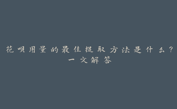 花呗用量的最佳提取方法是什么?一文解答 花呗用量的最佳提取方法是什么?一文解答