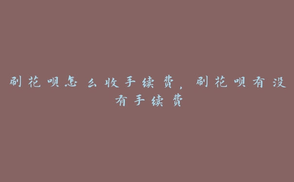 刷花呗怎么收手续费，刷花呗有没有手续费