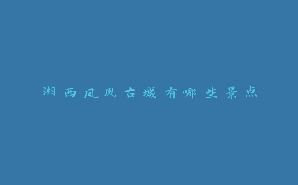 湘西凤凰古城有哪些景点 湘西凤凰古城有哪些景点
