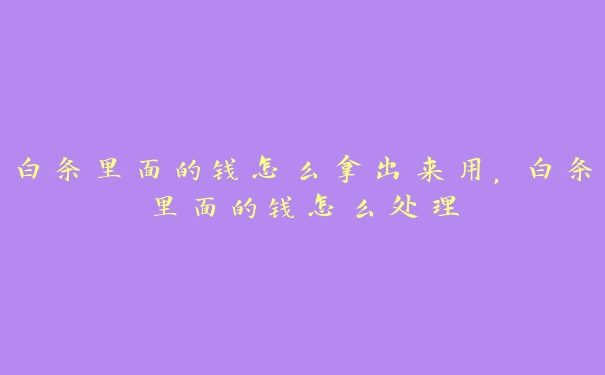 白条里面的钱怎么拿出来用，白条里面的钱怎么处理