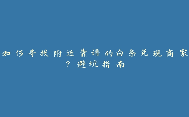 如何寻找附近靠谱的白条兑现商家？避坑指南