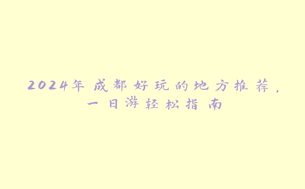 2024年成都好玩的地方推荐,一日游轻松指南 2024年成都好玩的地方推荐,一日游轻松指南