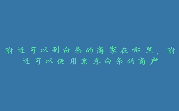 附近可以刷白条的商家在哪里,附近可以使用京东白条的商户 附近可以刷白条的商家在哪里,附近可以使用京东白条的商户