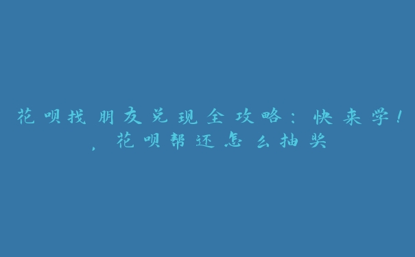 花呗找朋友兑现全攻略:快来学!,花呗帮还怎么抽奖 花呗找朋友兑现全攻略:快来学!,花呗帮还怎么抽奖