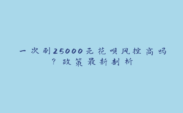 一次刷25000元花呗风控高吗?政策最新剖析 一次刷25000元花呗风控高吗?政策最新剖析