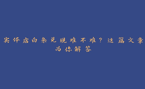 实体店白条兑现难不难?这篇文章为你解答 实体店白条兑现难不难?这篇文章为你解答