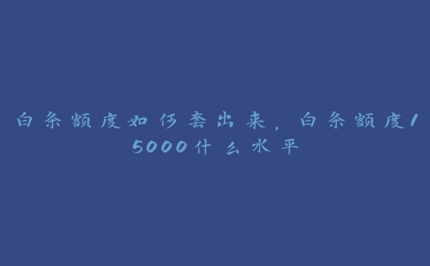白条额度如何套出来,白条额度15000什么水平 白条额度如何套出来,白条额度15000什么水平