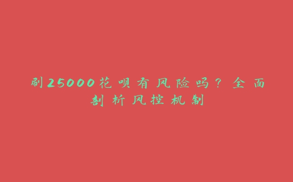 刷25000花呗有风险吗？全面剖析风控机制