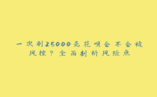 一次刷25000元花呗会不会被风控？全面剖析风险点