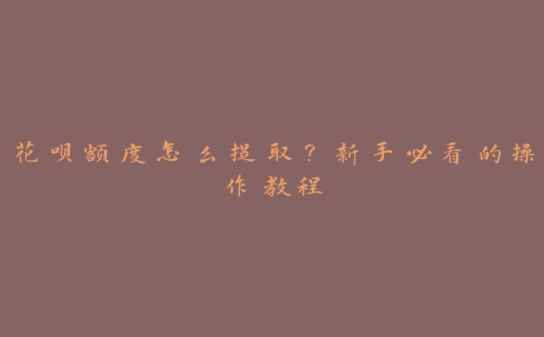 花呗额度怎么提取?新手必看的操作教程 花呗额度怎么提取?新手必看的操作教程