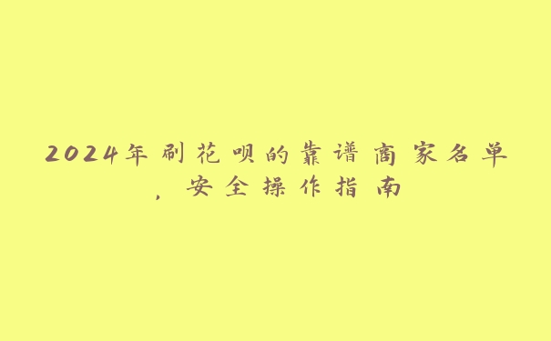 2024年刷花呗的靠谱商家名单,安全操作指南 2024年刷花呗的靠谱商家名单,安全操作指南