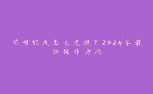 花呗额度怎么变现?2024年最新操作方法 花呗额度怎么变现?2024年最新操作方法