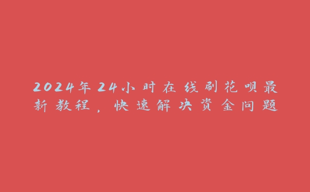 2024年24小时在线刷花呗最新教程，快速解决资金问题