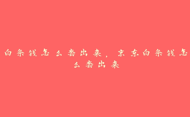 白条钱怎么套出来,京东白条钱怎么套出来 白条钱怎么套出来,京东白条钱怎么套出来