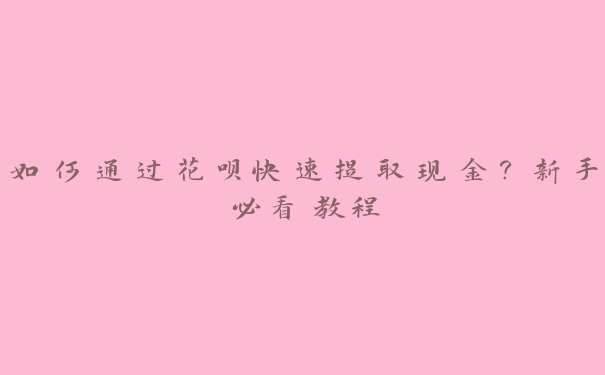 如何通过花呗快速提取现金？新手必看教程