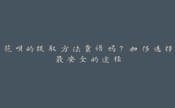 花呗的提取方法靠谱吗?如何选择最安全的途径 花呗的提取方法靠谱吗?如何选择最安全的途径