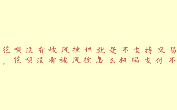 花呗没有被风控但就是不支持交易，花呗没有被风控怎么扫码支付不支持