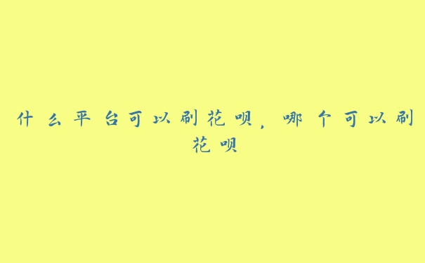 什么平台可以刷花呗,哪个可以刷花呗 什么平台可以刷花呗,哪个可以刷花呗