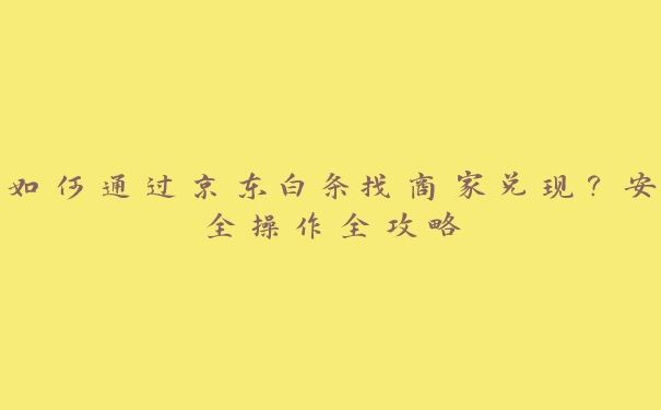 如何通过京东白条找商家兑现?安全操作全攻略 如何通过京东白条找商家兑现?安全操作全攻略
