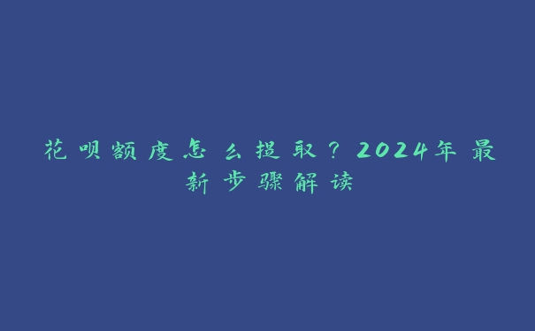 花呗额度怎么提取?2024年最新步骤解读 花呗额度怎么提取?2024年最新步骤解读