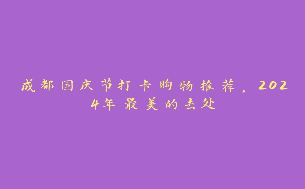 成都国庆节打卡购物推荐,2024年最美的去处 成都国庆节打卡购物推荐,2024年最美的去处