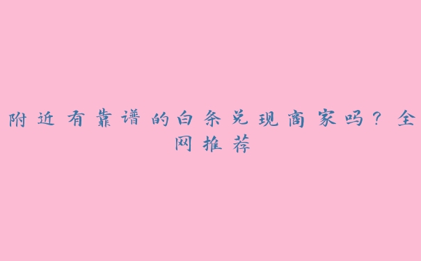 附近有靠谱的白条兑现商家吗？全网推荐