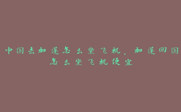中国去加蓬怎么坐飞机,加蓬回国怎么坐飞机便宜 中国去加蓬怎么坐飞机,加蓬回国怎么坐飞机便宜