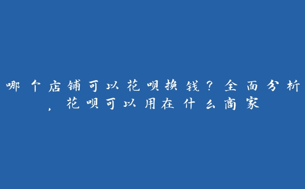 哪个店铺可以花呗换钱?全面分析,花呗可以用在什么商家 哪个店铺可以花呗换钱?全面分析,花呗可以用在什么商家