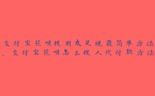 支付宝花呗找朋友兑现最简单方法,支付宝花呗怎么找人代付款方法 支付宝花呗找朋友兑现最简单方法,支付宝花呗怎么找人代付款方法