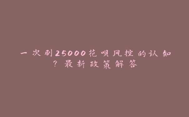 一次刷25000花呗风控的认知?最新政策解答 一次刷25000花呗风控的认知?最新政策解答