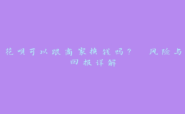 花呗可以跟商家换钱吗? 风险与回报详解 花呗可以跟商家换钱吗? 风险与回报详解