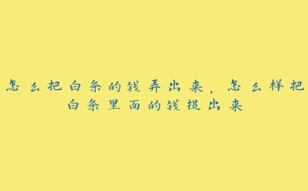 怎么把白条的钱弄出来,怎么样把白条里面的钱提出来 怎么把白条的钱弄出来,怎么样把白条里面的钱提出来