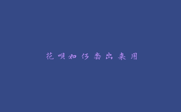 花呗如何套出来用 花呗如何套出来用