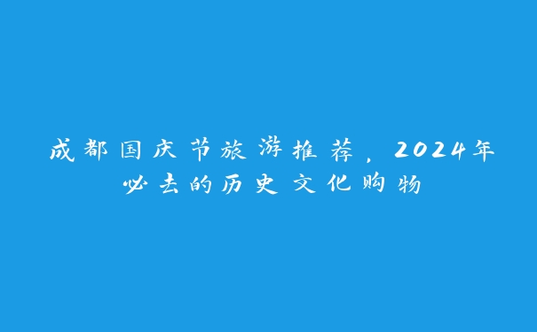 成都国庆节旅游推荐，2024年必去的历史文化购物