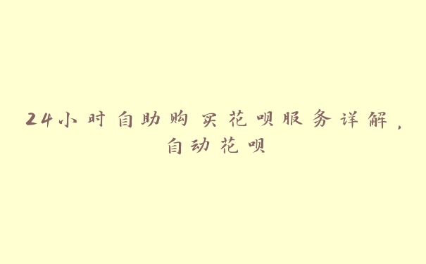 24小时自助购买花呗服务详解,自动花呗 24小时自助购买花呗服务详解,自动花呗