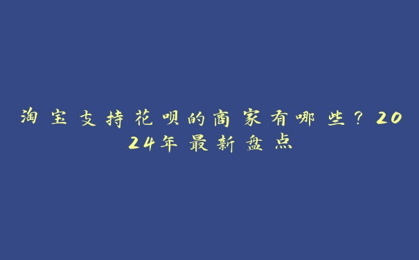 淘宝支持花呗的商家有哪些?2024年最新盘点 淘宝支持花呗的商家有哪些?2024年最新盘点
