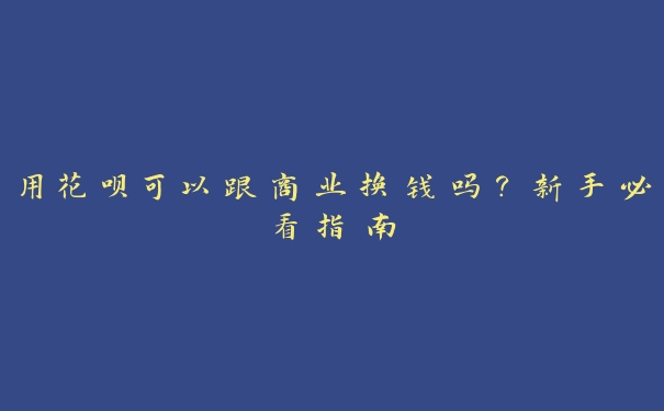 用花呗可以跟商业换钱吗?新手必看指南 用花呗可以跟商业换钱吗?新手必看指南