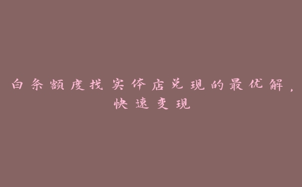白条额度找实体店兑现的最优解,快速变现 白条额度找实体店兑现的最优解,快速变现