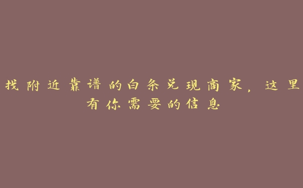 找附近靠谱的白条兑现商家，这里有你需要的信息